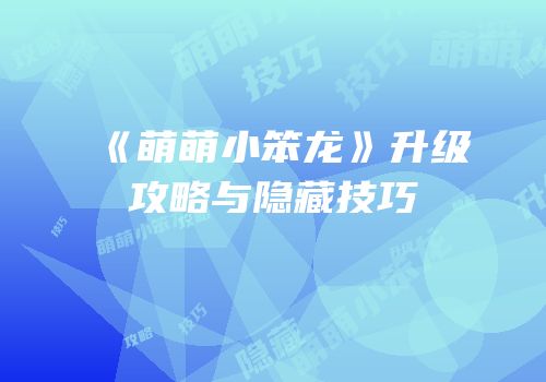 《萌萌小笨龙》升级攻略与隐藏技巧