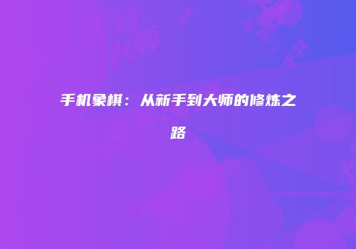 手机象棋：从新手到大师的修炼之路