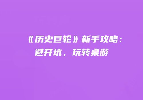 《历史巨轮》新手攻略：避开坑，玩转桌游
