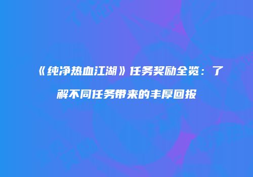 《纯净热血江湖》任务奖励全览：了解不同任务带来的丰厚回报