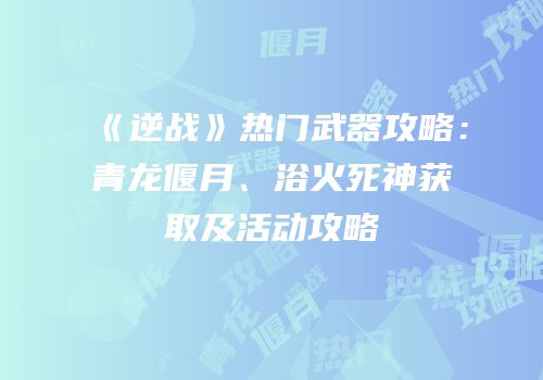 《逆战》热门武器攻略：青龙偃月、浴火死神获取及活动攻略