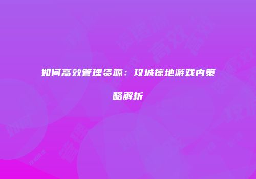 如何高效管理资源：攻城掠地游戏内策略解析