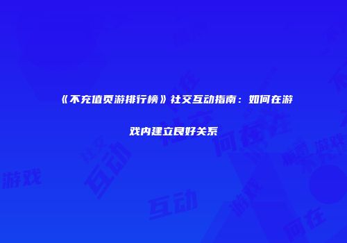 《不充值页游排行榜》社交互动指南：如何在游戏内建立良好关系
