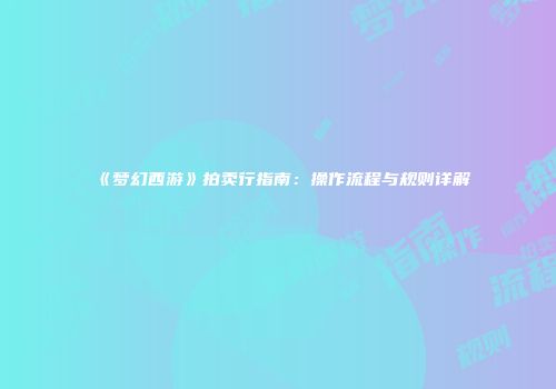 《梦幻西游》拍卖行指南：操作流程与规则详解