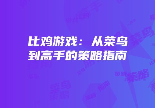 比鸡游戏：从菜鸟到高手的策略指南