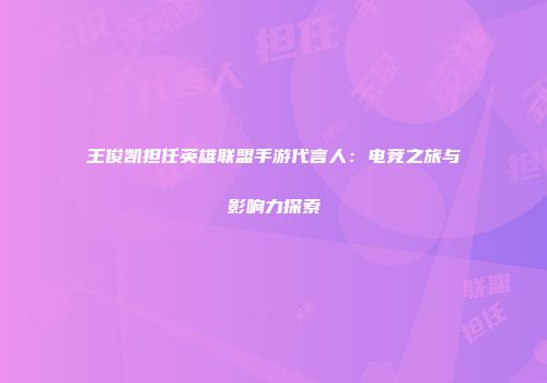 王俊凯担任英雄联盟手游代言人：电竞之旅与影响力探索