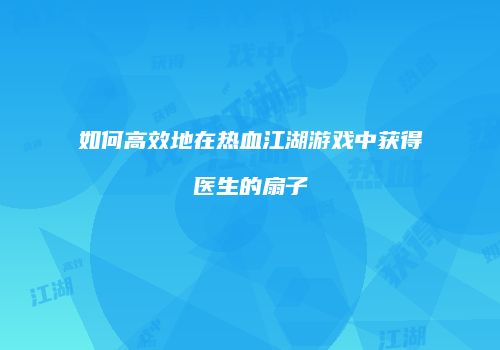如何高效地在热血江湖游戏中获得医生的扇子