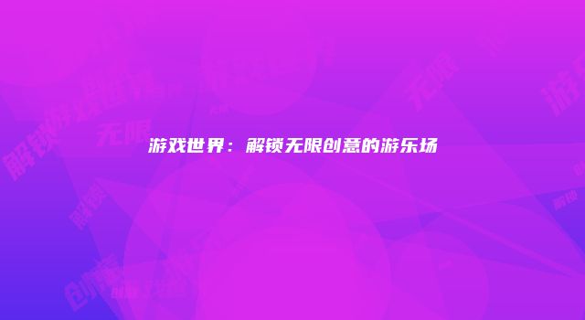 游戏世界：解锁无限创意的游乐场