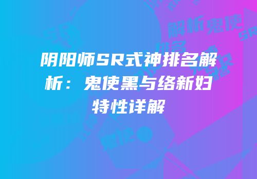 阴阳师SR式神排名解析：鬼使黑与络新妇特性详解