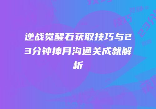 逆战觉醒石获取技巧与23分钟捧月沟通关成就解析