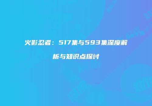 火影忍者：517集与593集深度解析与知识点探讨