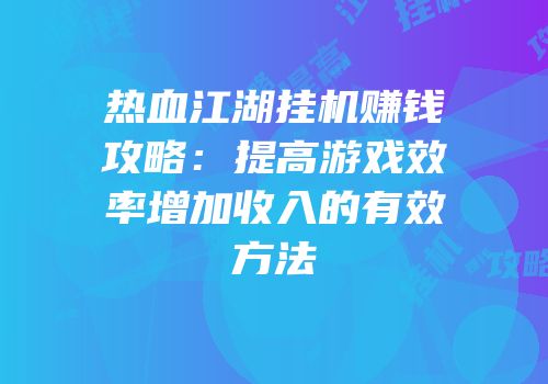热血江湖挂机赚钱攻略：提高游戏效率增加收入的有效方法