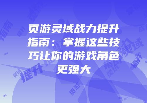 页游灵域战力提升指南：掌握这些技巧让你的游戏角色更强大