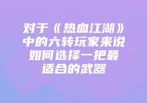 对于《热血江湖》中的六转玩家来说如何选择一把最适合的武器