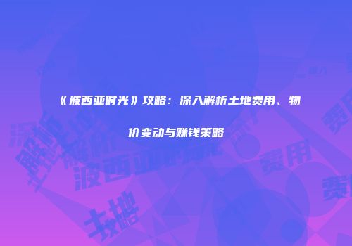 《波西亚时光》攻略：深入解析土地费用、物价变动与赚钱策略