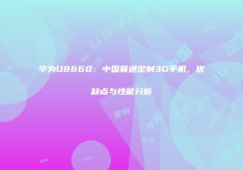 华为U8660：中国联通定制3G手机，优缺点与性能分析