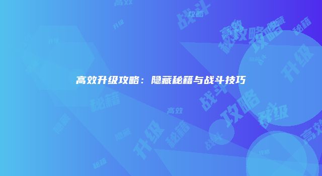 高效升级攻略：隐藏秘籍与战斗技巧