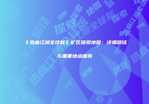 《热血江湖全球版》矿区探索地图：详细路径与重要地点推荐