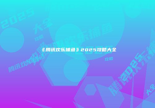《腾讯欢乐捕鱼》2025攻略大全
