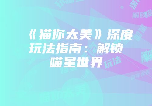 《猫你太美》深度玩法指南：解锁喵星世界