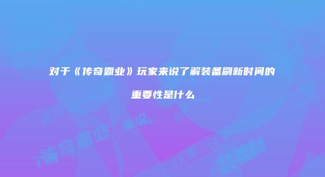 对于《传奇霸业》玩家来说了解装备刷新时间的重要性是什么
