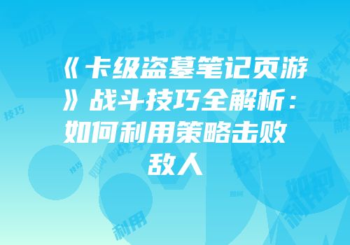 《卡级盗墓笔记页游》战斗技巧全解析：如何利用策略击败敌人