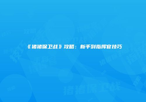 《猪猪保卫战》攻略：新手到指挥官技巧