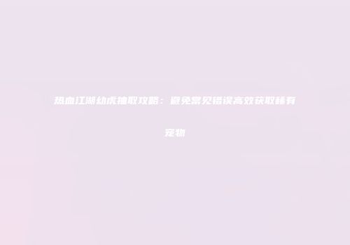 热血江湖幼虎抽取攻略：避免常见错误高效获取稀有宠物