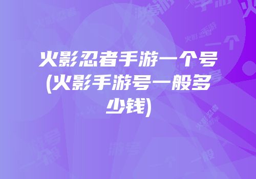 火影忍者手游一个号(火影手游号一般多少钱)