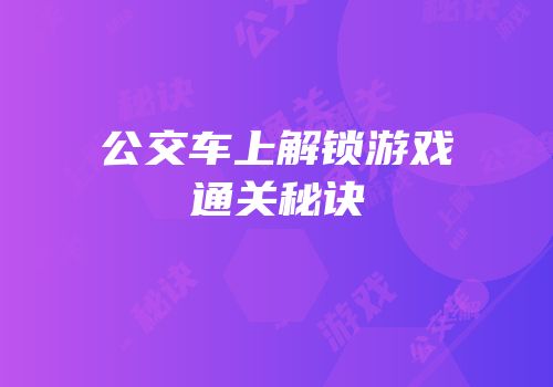 公交车上解锁游戏通关秘诀