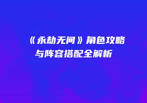 《永劫无间》角色攻略与阵容搭配全解析