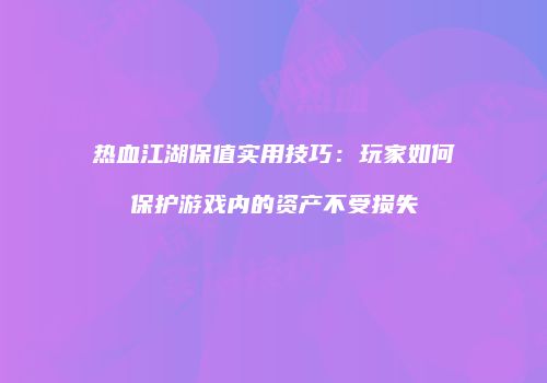 热血江湖保值实用技巧：玩家如何保护游戏内的资产不受损失