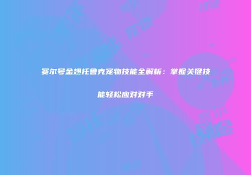 赛尔号金翅托鲁克宠物技能全解析：掌握关键技能轻松应对对手