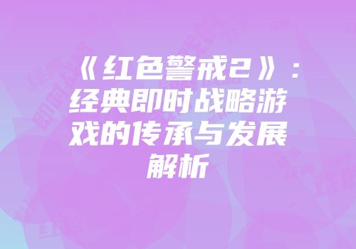 《红色警戒2》：经典即时战略游戏的传承与发展解析