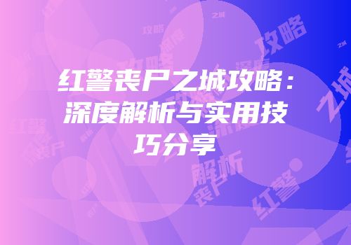 红警丧尸之城攻略：深度解析与实用技巧分享