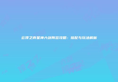 云顶之弈星神六剑阵容攻略：搭配与玩法解析
