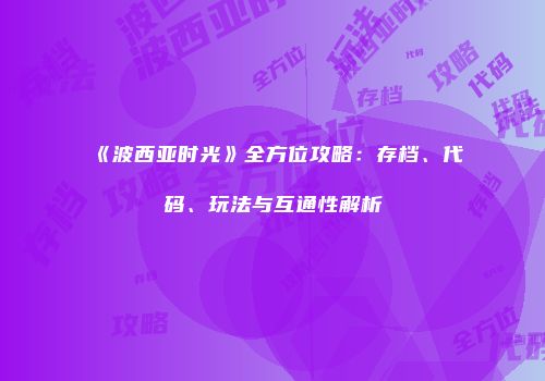 《波西亚时光》全方位攻略：存档、代码、玩法与互通性解析