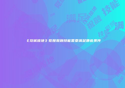 《攻城掠地》觉醒祝融技能需要满足哪些条件