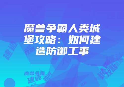 魔兽争霸人类城堡攻略：如何建造防御工事