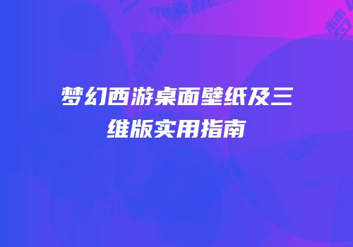 梦幻西游桌面壁纸及三维版实用指南
