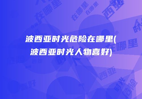波西亚时光危险在哪里(波西亚时光人物喜好)