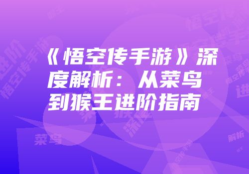 《悟空传手游》深度解析：从菜鸟到猴王进阶指南
