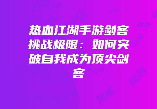 热血江湖手游剑客挑战极限：如何突破自我成为顶尖剑客