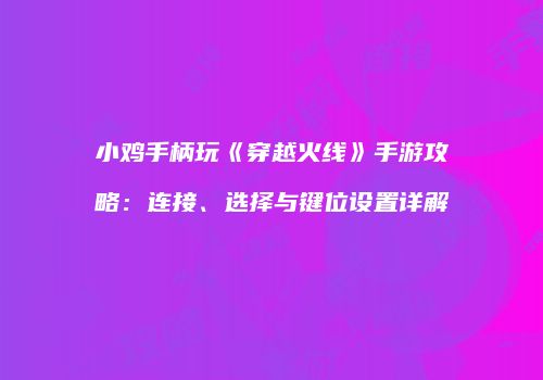 小鸡手柄玩《穿越火线》手游攻略：连接、选择与键位设置详解