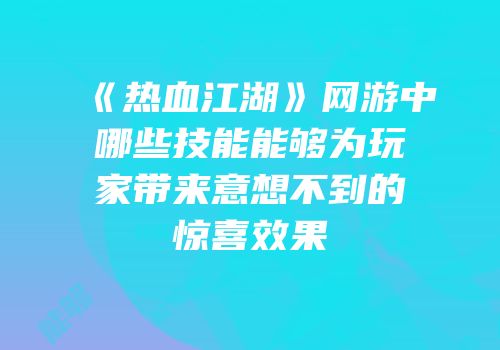 《热血江湖》网游中哪些技能能够为玩家带来意想不到的惊喜效果