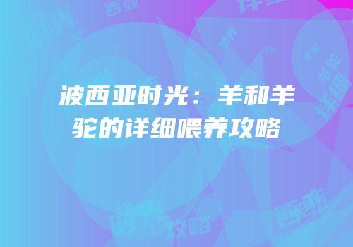 波西亚时光：羊和羊驼的详细喂养攻略