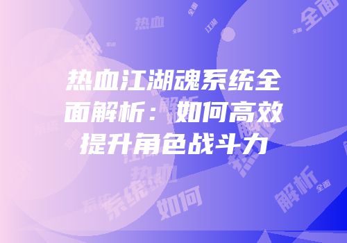 热血江湖魂系统全面解析：如何高效提升角色战斗力