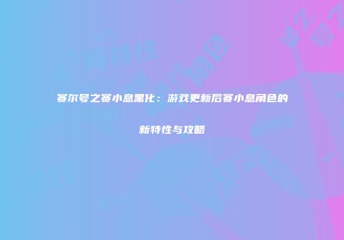 赛尔号之赛小息黑化：游戏更新后赛小息角色的新特性与攻略