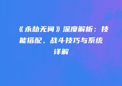 《永劫无间》深度解析：技能搭配、战斗技巧与系统详解