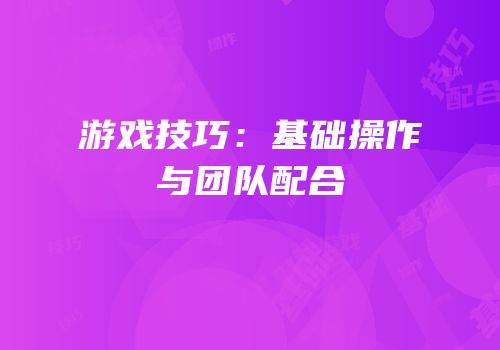 游戏技巧：基础操作与团队配合